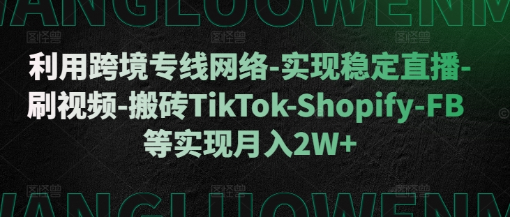 利用跨境专线网络-实现稳定直播-刷视频-搬砖TikTok-Shopify-FB等实现月入2W+【揭秘】-八爪鱼资源库