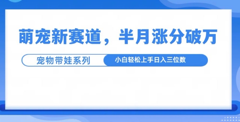 萌宠新赛道，萌宠带娃，半月涨粉10万+，小白轻松入手【揭秘】-八爪鱼资源库