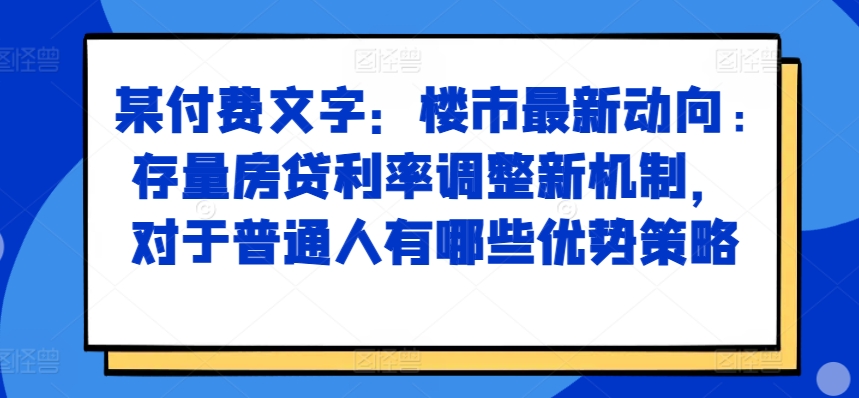 某付费文章：楼市最新动向，存量房贷利率调整新机制，对于普通人有哪些优势策略-八爪鱼资源库