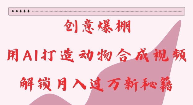 创意爆棚，用AI打造动物合成视频，解锁月入过W新秘籍【揭秘】-八爪鱼资源库