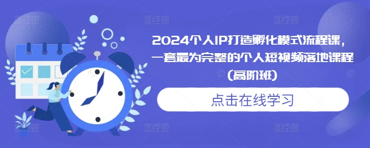 2024个人IP打造孵化模式流程课，一套最为完整的个人短视频落地课程(高阶班)-八爪鱼资源库