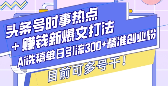 头条号时事热点+赚钱新爆文打法,Ai洗稿单日引流300+精准创业粉,目前可多号干【揭秘】-八爪鱼资源库