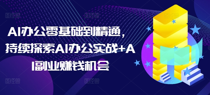 AI办公零基础到精通，持续探索AI办公实战+AI副业赚钱机会-八爪鱼资源库