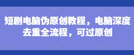 短剧电脑伪原创教程，电脑深度去重全流程，可过原创-八爪鱼资源库