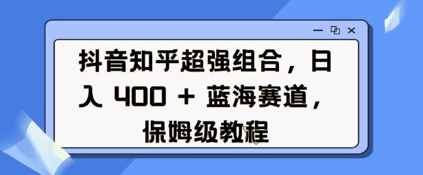 抖音知乎超强组合，日入4张， 蓝海赛道，保姆级教程-八爪鱼资源库