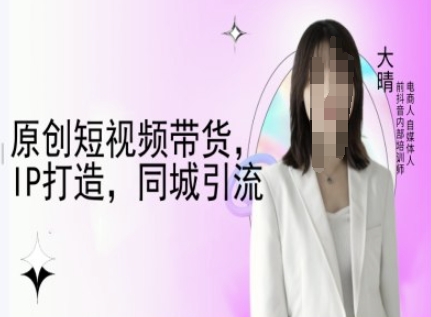 原创短视频带货，IP打造，同城引流-大晴自媒体教程-八爪鱼资源库