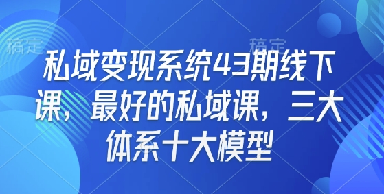 私域变现系统43期线下课,最好的私域课,三大体系十大模型-八爪鱼资源库