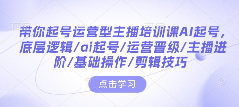 带你起号运营型主播培训课AI起号，底层逻辑/ai起号/运营晋级/主播进阶/基础操作/剪辑技巧-八爪鱼资源库