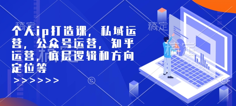 个人ip打造课，私域运营，公众号运营，知乎运营，底层逻辑和方向定位等-八爪鱼资源库