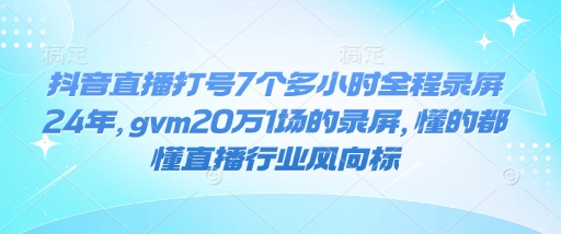 抖音直播打号7个多小时全程录屏24年，gvm20万1场的录屏，懂的都懂直播行业风向标-八爪鱼资源库