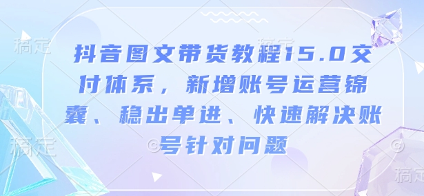 抖音图文带货教程15.0交付体系，新增账号运营锦囊、稳出单进、快速解决账号针对问题-八爪鱼资源库