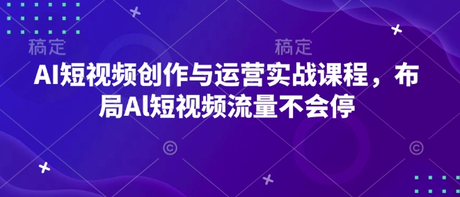 AI短视频创作与运营实战课程，布局Al短视频流量不会停-八爪鱼资源库