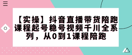 【实操】抖音直播带货陪跑课程起号稳号视频千川全系列，从0到1课程陪跑-八爪鱼资源库