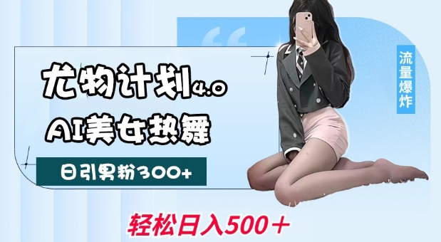 尤物计划4.0，AI美女热舞引爆流量，不限流不封号，轻松月入1W+-八爪鱼资源库