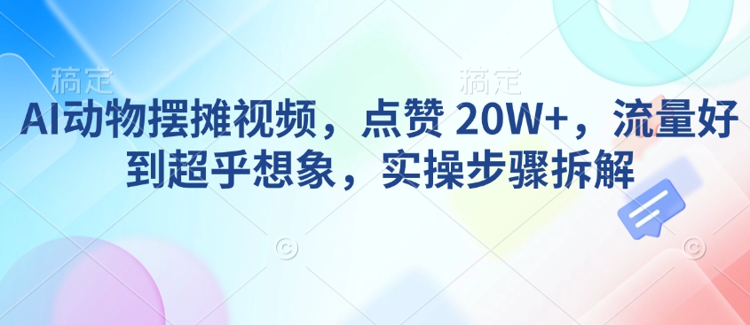 AI动物摆摊视频，点赞 20W+，流量好到超乎想象，实操步骤拆解-八爪鱼资源库