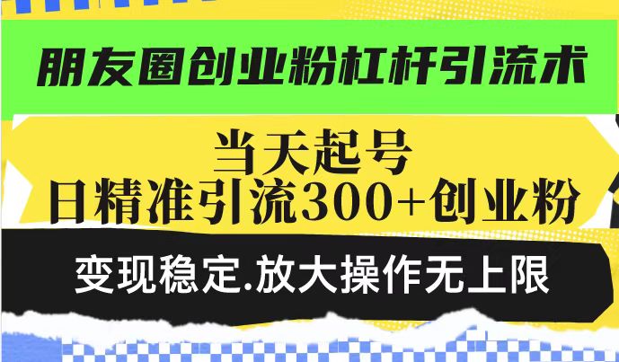 朋友圈创业粉杠杆引流术，当天起号日精准引流300+创业粉，变现稳定，放大操作无上限-八爪鱼资源库