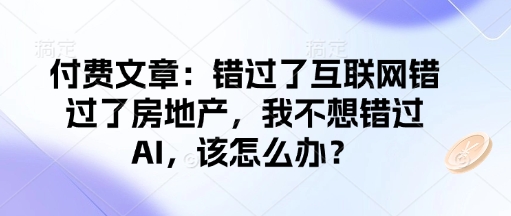 付费文章：错过了互联网错过了房地产，我不想错过AI，该怎么办？-八爪鱼资源库