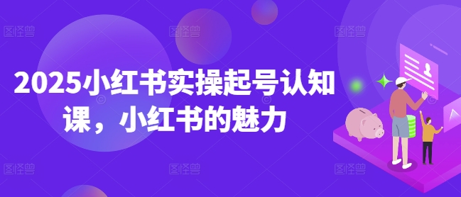 2025小红书实操起号认知课，小红书的魅力-八爪鱼资源库