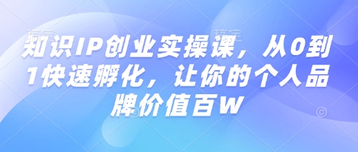 知识IP创业实操课，从0到1快速孵化，让你的个人品牌价值百W-八爪鱼资源库