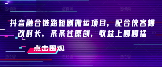 抖音融合链路短剧搬运项目，配合侠客爆改时长，条条过原创，收益嘎嘎猛-八爪鱼资源库