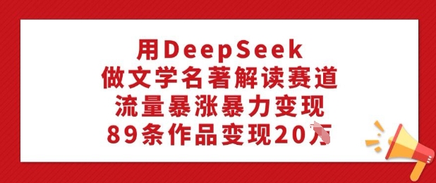 用DeepSeek做文学名著解读赛道，流量暴涨暴力变现，89条作品变现20W-八爪鱼资源库