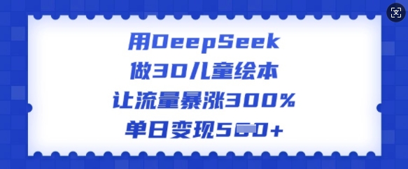用DeepSeek做3D儿童绘本,让流量暴涨300%,单日变现多张-八爪鱼资源库