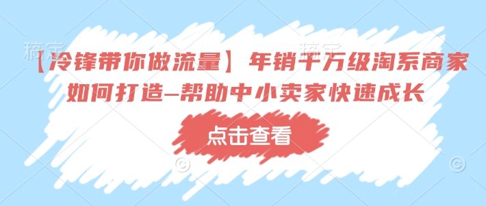 【冷锋带你做流量】年销千万级淘系商家如何打造–帮助中小卖家快速成长-八爪鱼资源库