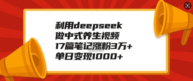 利用deepseek做中式养生视频,17篇笔记涨粉3万+,单日变现1k-八爪鱼资源库