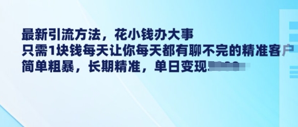 最新引流方法，花小钱办大事，只需1块钱每天让你每天都有聊不完的精准客户 简单粗暴，长期精准-八爪鱼资源库