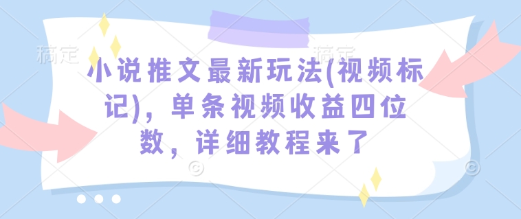 小说推文最新玩法(视频标记)，单条视频收益四位数，详细教程来了-八爪鱼资源库