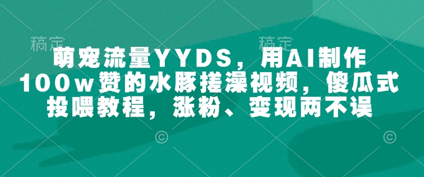 萌宠流量YYDS，用AI制作100w赞的水豚搓澡视频，傻瓜式投喂教程，涨粉、变现两不误-八爪鱼资源库