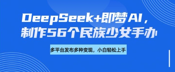 DeepSeek+即梦AI，制作56个民族少女手办，附详细教程+变现方向-八爪鱼资源库