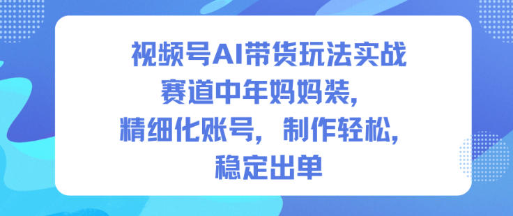 视频号AI带货玩法实战，赛道中年妈妈装，精细化账号，制作轻松，稳定出单-八爪鱼资源库