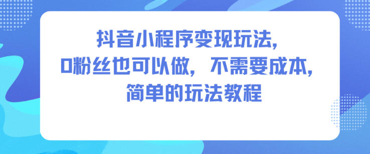抖音小程序变现玩法，0粉丝也可以做，不需要成本，简单的玩法教程-八爪鱼资源库