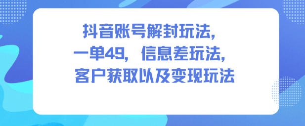 抖音账号解封玩法，一单49，信息差玩法，客户获取以及变现玩法-八爪鱼资源库