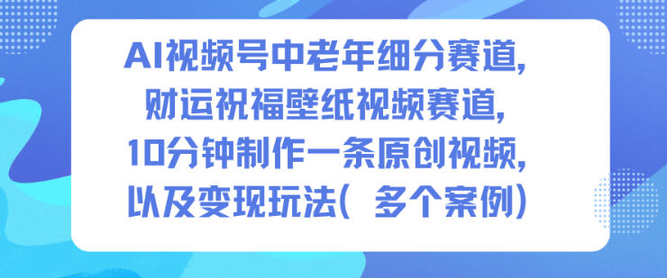 AI视频号中老年细分赛道，财运祝福壁纸视频赛道，10分钟制作一条原创视频，以及变现玩法-八爪鱼资源库