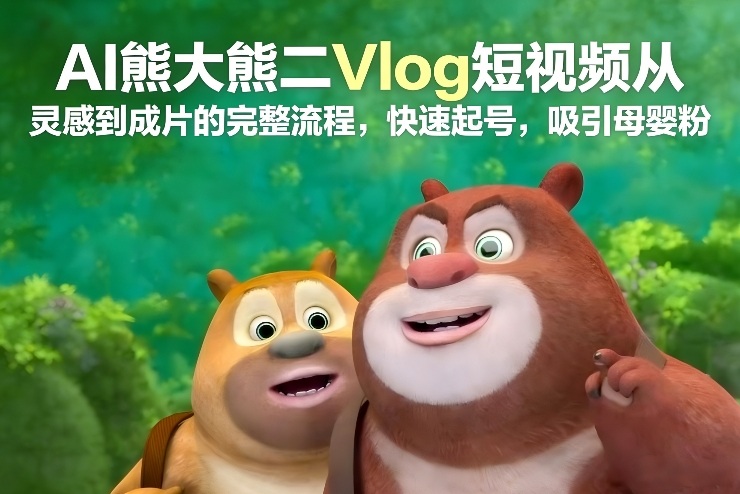 AI熊大熊二Vlog短视频从灵感到成片的完整流程，快速起号，吸引母婴粉-八爪鱼资源库