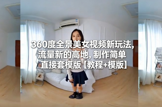 360度全景美女视频新玩法，流量新的高地，制作简单直接套模版【教程+模版】-八爪鱼资源库