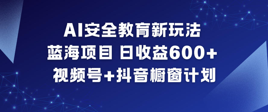 AI安全教育新玩法，蓝海项目，日收益6张+，视频号+抖音橱窗计划-八爪鱼资源库