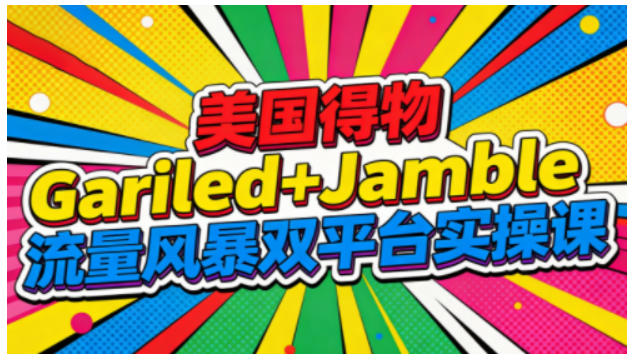 美国得物Gariled+Jamble流量风暴双平台实操课，两大美国热门平台全流程运营-八爪鱼资源库