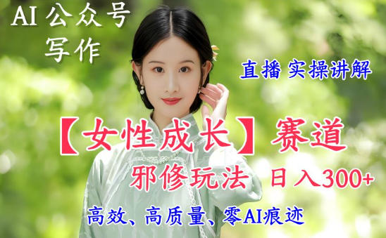 AI写作【女性成长】赛道内容邪修玩法，日入5张+，直播落地实操讲解-八爪鱼资源库