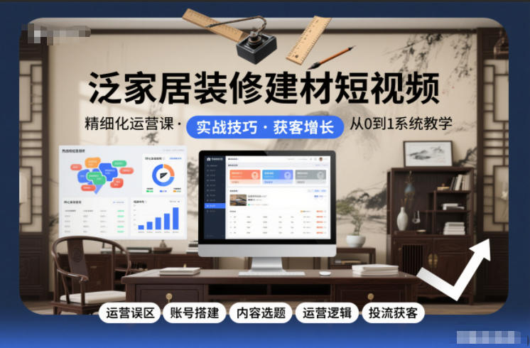 泛家居装修建材短视频精细化运营课，运营误区+账号搭建+内容选题+运营逻辑+投流获客-八爪鱼资源库