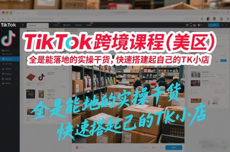TikTok跨境课程（美区），全是能落地的实操干货，快速搭建起自己的TK小店-八爪鱼资源库
