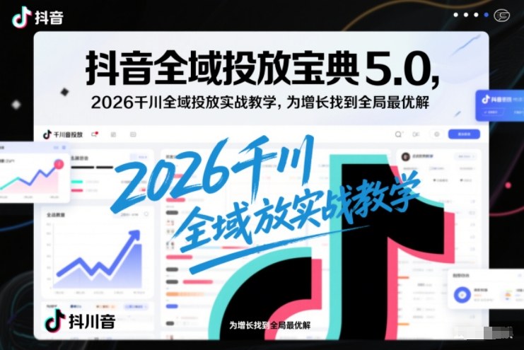 抖音全域投放宝典5.0，2026千川全域投放实战教学，为增长找到全局最优解-八爪鱼资源库