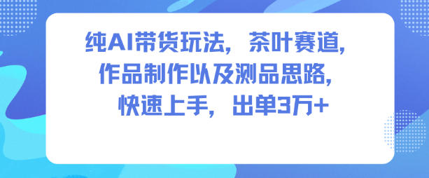 纯AI带货玩法，茶叶赛道，制作以及思路，快速上手，出单3W+-八爪鱼资源库