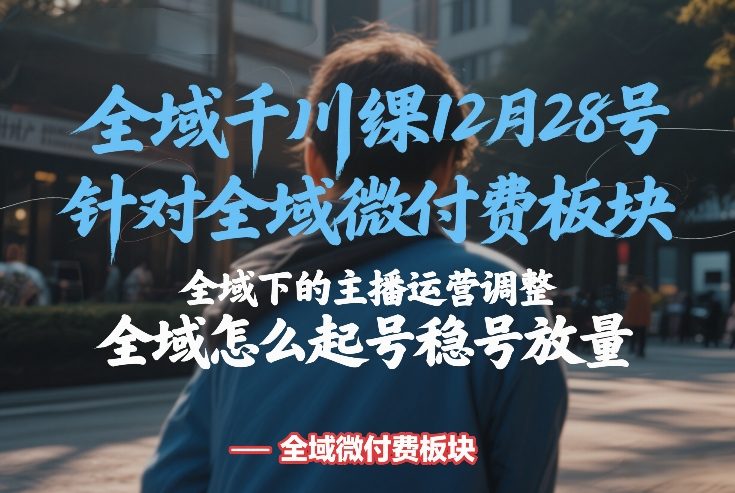 全域千川线下课12月28号，针对全域微付费板块，全域下的主播运营调整，全域怎么起号稳号放量-八爪鱼资源库