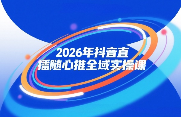 2026年抖音直播随心推全域实操课，自然流、微付费、全域投放、小圈子直播，实操讲解，细节满满-八爪鱼资源库