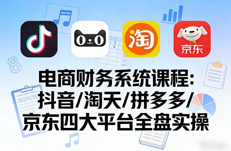 电商财务系统课程，覆盖抖音、淘天、拼多多、京东四大主流平台的全盘实操-八爪鱼资源库