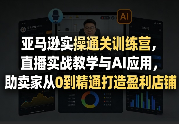 亚马逊实操通关训练营，直播实战教学与AI应用，助卖家从0到精通打造盈利店铺（更新3月）-八爪鱼资源库