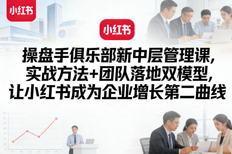 操盘手俱乐部新中层管理课，实战方法+团队落地双模型，让小红书成为企业增长第二曲线-八爪鱼资源库